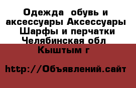 Одежда, обувь и аксессуары Аксессуары - Шарфы и перчатки. Челябинская обл.,Кыштым г.